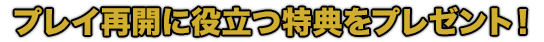 プレイ再開に役立つ特典をプレゼント！