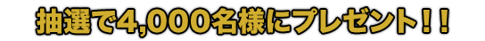 抽選で4,000名様にプレゼント！！